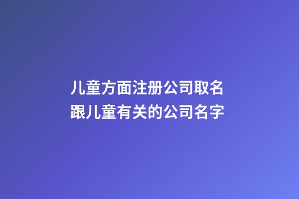 儿童方面注册公司取名 跟儿童有关的公司名字-第1张-公司起名-玄机派